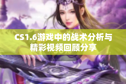CS1.6游戏中的战术分析与精彩视频回顾分享
