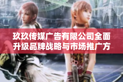 玖玖传媒广告有限公司全面升级品牌战略与市场推广方案