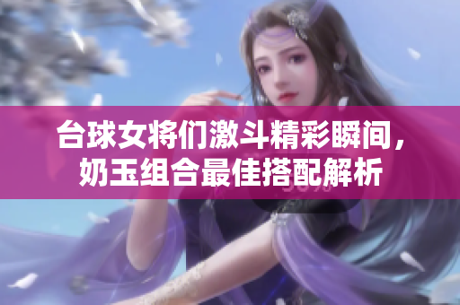 台球女将们激斗精彩瞬间，奶玉组合最佳搭配解析