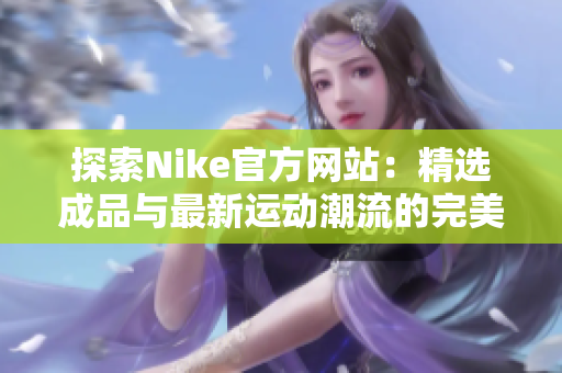 探索Nike官方网站：精选成品与最新运动潮流的完美结合