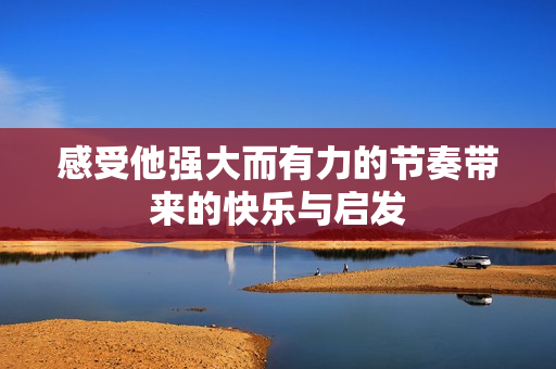 感受他强大而有力的节奏带来的快乐与启发