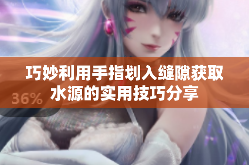 巧妙利用手指划入缝隙获取水源的实用技巧分享