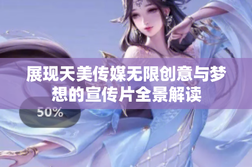 展现天美传媒无限创意与梦想的宣传片全景解读