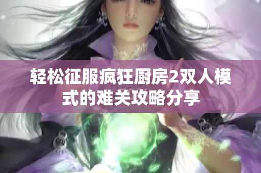 轻松征服疯狂厨房2双人模式的难关攻略分享