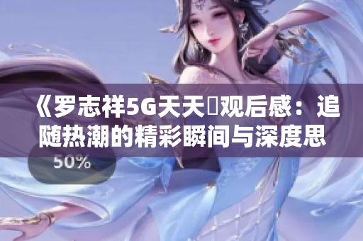 《罗志祥5G天天奭观后感：追随热潮的精彩瞬间与深度思考》