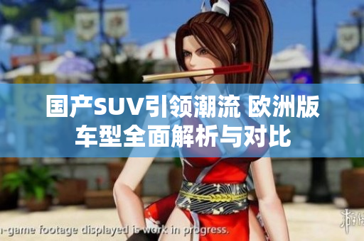 国产SUV引领潮流 欧洲版车型全面解析与对比