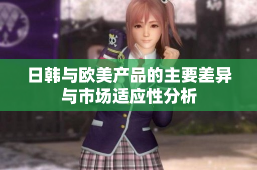 日韩与欧美产品的主要差异与市场适应性分析