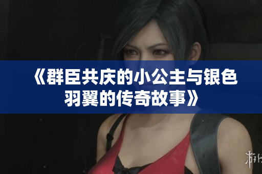《群臣共庆的小公主与银色羽翼的传奇故事》