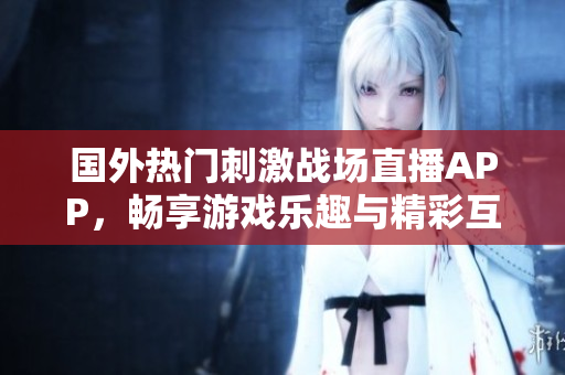 国外热门刺激战场直播APP，畅享游戏乐趣与精彩互动