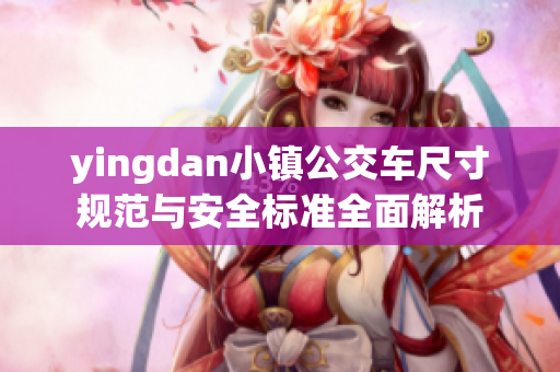 yingdan小镇公交车尺寸规范与安全标准全面解析