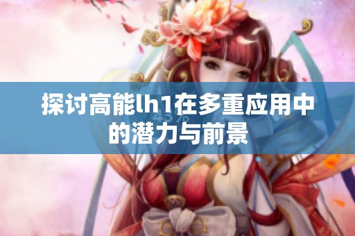 探讨高能lh1在多重应用中的潜力与前景