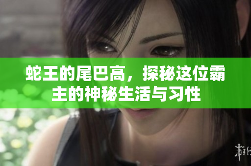 蛇王的尾巴高，探秘这位霸主的神秘生活与习性