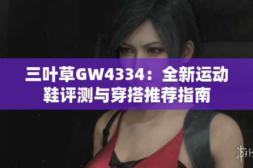 三叶草GW4334：全新运动鞋评测与穿搭推荐指南