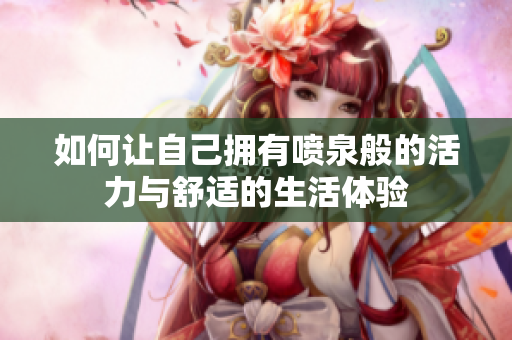 如何让自己拥有喷泉般的活力与舒适的生活体验