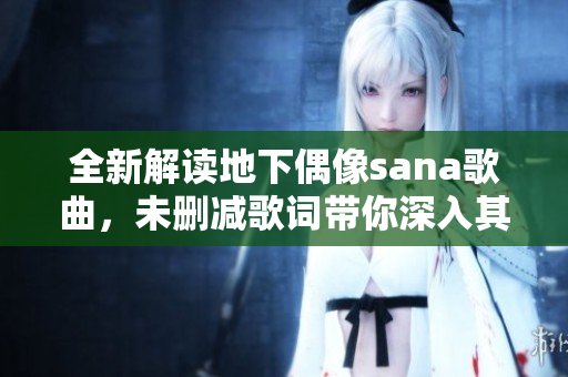 全新解读地下偶像sana歌曲，未删减歌词带你深入其境