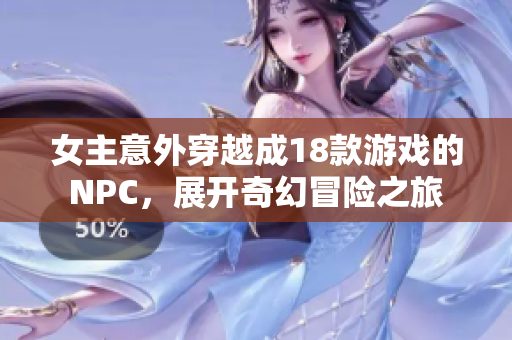 女主意外穿越成18款游戏的NPC，展开奇幻冒险之旅