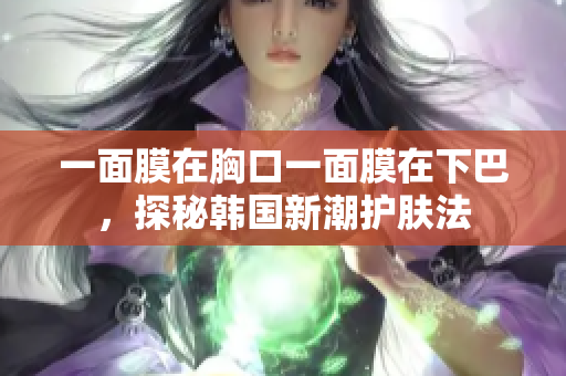 一面膜在胸口一面膜在下巴，探秘韩国新潮护肤法