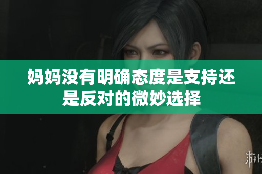 妈妈没有明确态度是支持还是反对的微妙选择