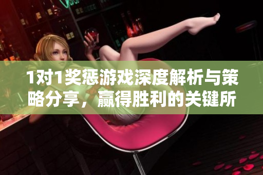 1对1奖惩游戏深度解析与策略分享，赢得胜利的关键所在