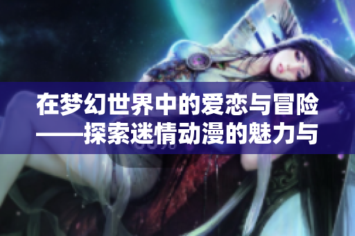 在梦幻世界中的爱恋与冒险——探索迷情动漫的魅力与深意