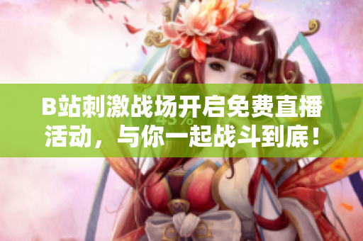 B站刺激战场开启免费直播活动，与你一起战斗到底！