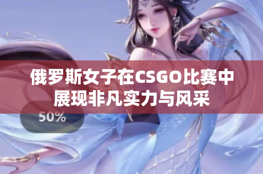 俄罗斯女子在CSGO比赛中展现非凡实力与风采