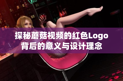 探秘蘑菇视频的红色Logo背后的意义与设计理念