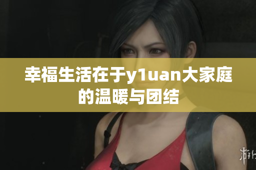 幸福生活在于y1uan大家庭的温暖与团结