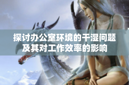 探讨办公室环境的干湿问题及其对工作效率的影响