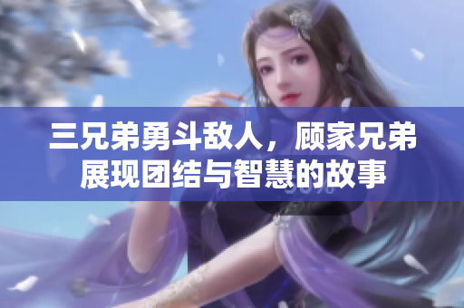 三兄弟勇斗敌人，顾家兄弟展现团结与智慧的故事
