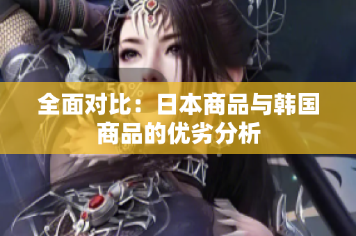 全面对比：日本商品与韩国商品的优劣分析