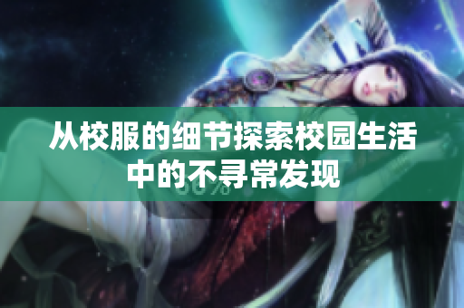 从校服的细节探索校园生活中的不寻常发现