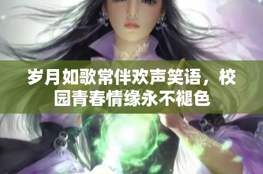 岁月如歌常伴欢声笑语，校园青春情缘永不褪色