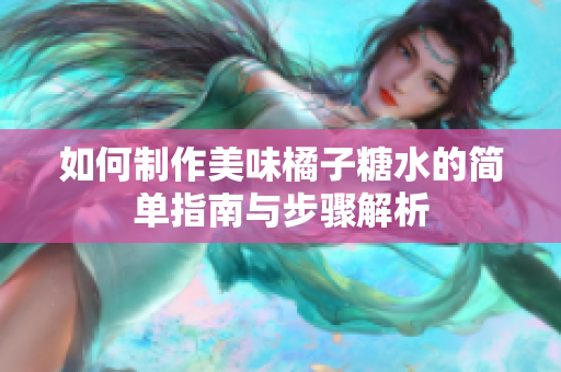 如何制作美味橘子糖水的简单指南与步骤解析