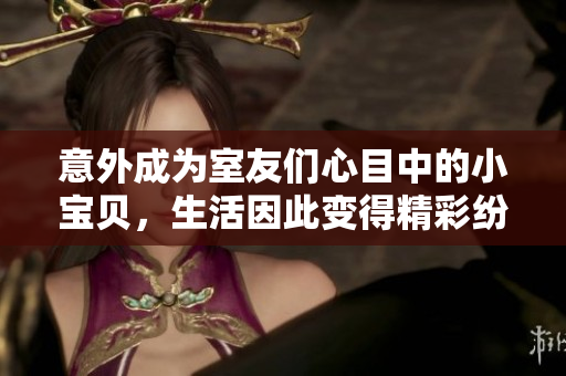 意外成为室友们心目中的小宝贝，生活因此变得精彩纷呈