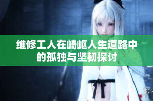 维修工人在崎岖人生道路中的孤独与坚韧探讨