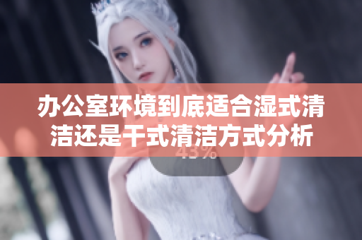 办公室环境到底适合湿式清洁还是干式清洁方式分析