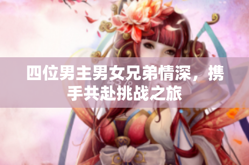 四位男主男女兄弟情深，携手共赴挑战之旅