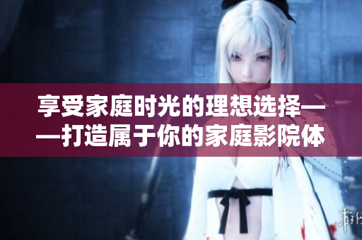 享受家庭时光的理想选择——打造属于你的家庭影院体验