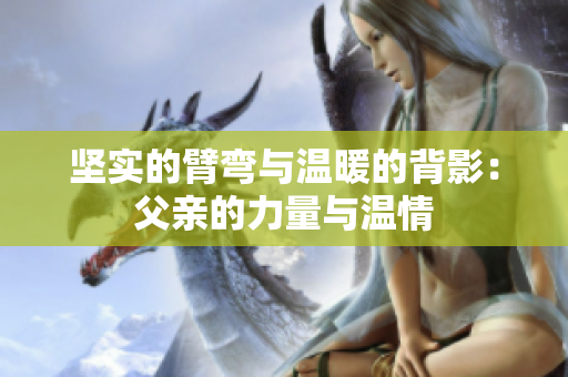 坚实的臂弯与温暖的背影：父亲的力量与温情