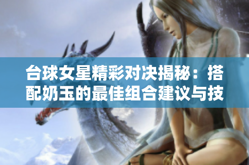 台球女星精彩对决揭秘：搭配奶玉的最佳组合建议与技巧