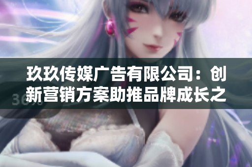 玖玖传媒广告有限公司：创新营销方案助推品牌成长之路