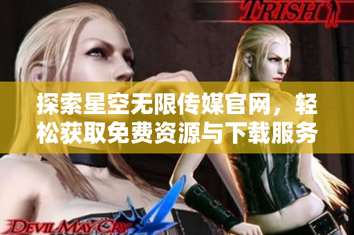 探索星空无限传媒官网，轻松获取免费资源与下载服务