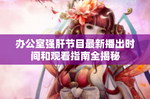 办公室强肝节目最新播出时间和观看指南全揭秘