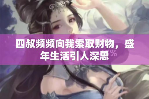 四叔频频向我索取财物，盛年生活引人深思