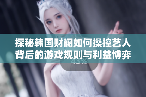探秘韩国财阀如何操控艺人背后的游戏规则与利益博弈