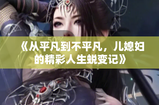 《从平凡到不平凡，儿媳妇的精彩人生蜕变记》