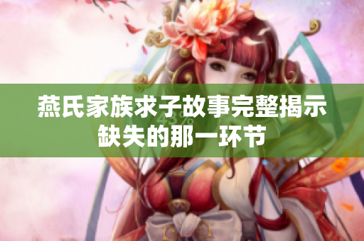 燕氏家族求子故事完整揭示缺失的那一环节