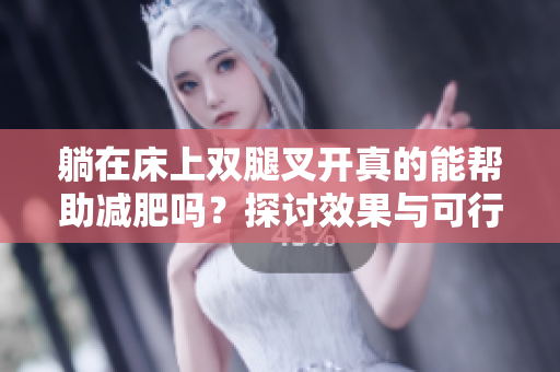 躺在床上双腿叉开真的能帮助减肥吗？探讨效果与可行性