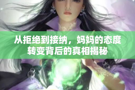 从拒绝到接纳，妈妈的态度转变背后的真相揭秘